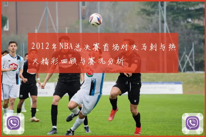 2012年NBA总决赛首场对决马刺与热火精彩回顾与赛况分析