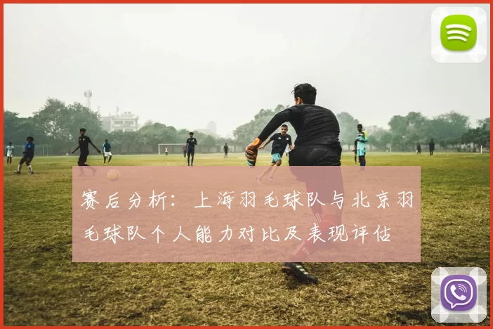赛后分析：上海羽毛球队与北京羽毛球队个人能力对比及表现评估