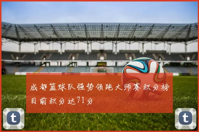 成都篮球队强势领跑大师赛积分榜目前积分达71分