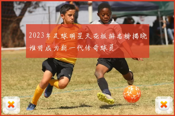 2023年足球明星天花板排名榜揭晓谁将成为新一代传奇球员