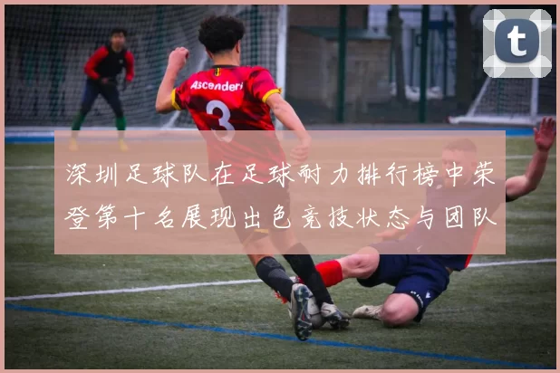 深圳足球队在足球耐力排行榜中荣登第十名展现出色竞技状态与团队实力
