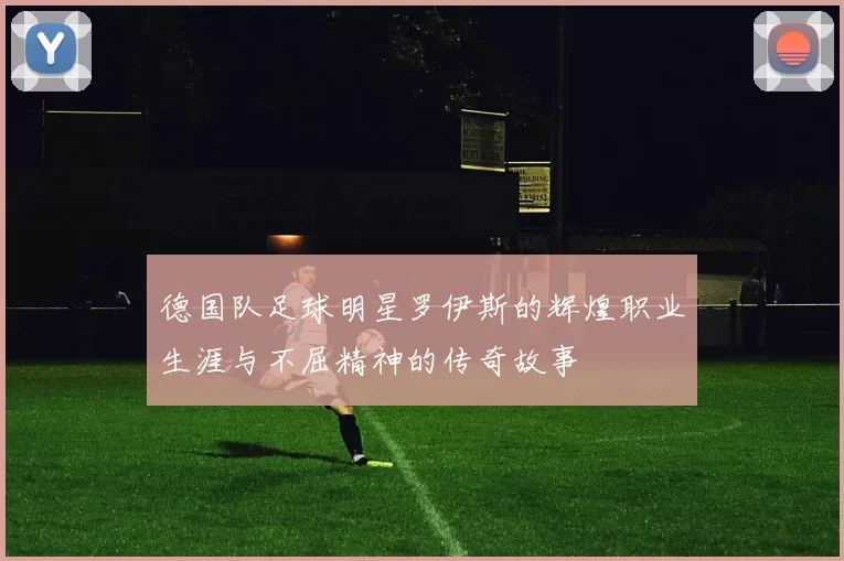 德国队足球明星罗伊斯的辉煌职业生涯与不屈精神的传奇故事