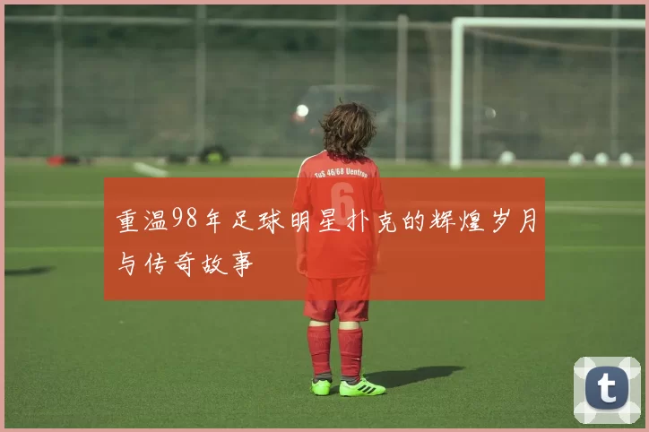 重温98年足球明星扑克的辉煌岁月与传奇故事