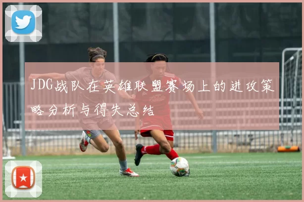 JDG战队在英雄联盟赛场上的进攻策略分析与得失总结