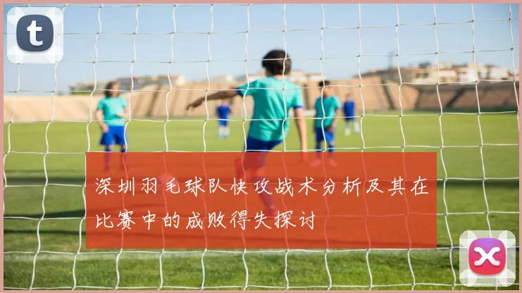 深圳羽毛球队快攻战术分析及其在比赛中的成败得失探讨