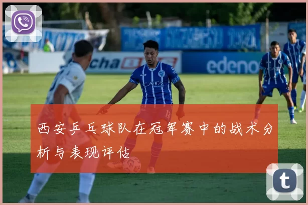 西安乒乓球队在冠军赛中的战术分析与表现评估