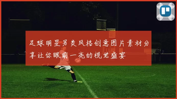 足球明星另类风格创意图片素材分享让你眼前一亮的视觉盛宴