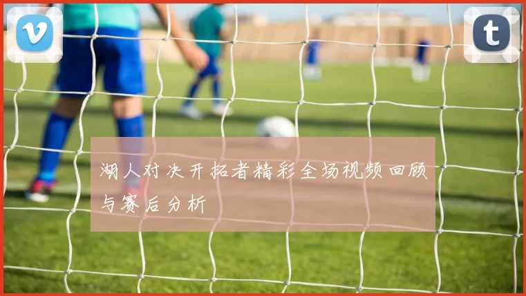 湖人对决开拓者精彩全场视频回顾与赛后分析