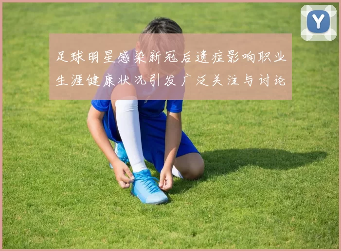 足球明星感染新冠后遗症影响职业生涯健康状况引发广泛关注与讨论