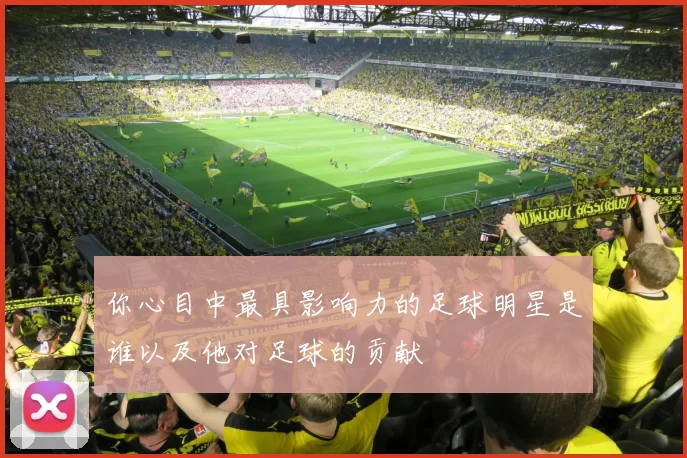 你心目中最具影响力的足球明星是谁以及他对足球的贡献