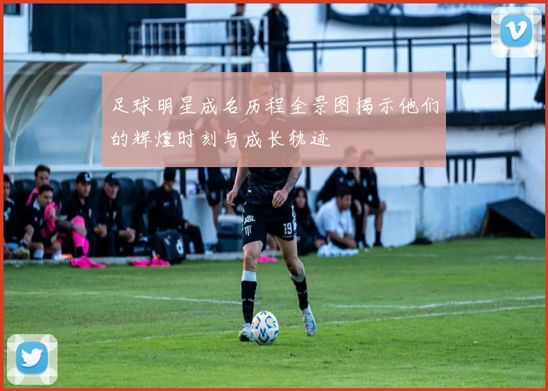 足球明星成名历程全景图揭示他们的辉煌时刻与成长轨迹