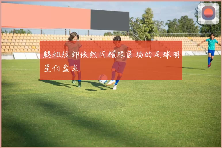 腿粗短却依然闪耀绿茵场的足球明星们盘点