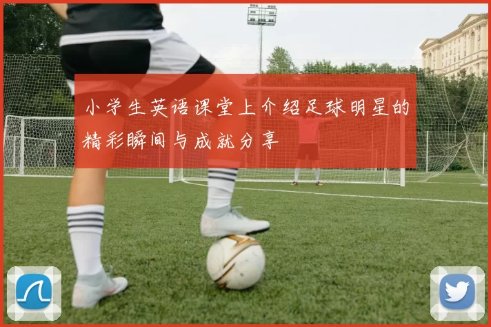 小学生英语课堂上介绍足球明星的精彩瞬间与成就分享
