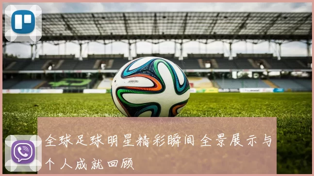 全球足球明星精彩瞬间全景展示与个人成就回顾