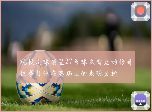 现役足球明星27号球衣背后的传奇故事与他在赛场上的表现分析