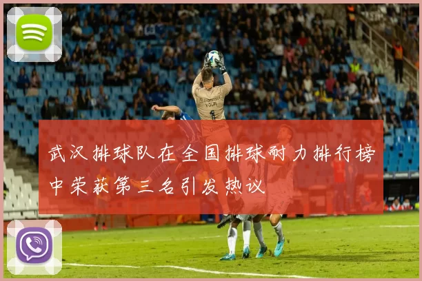 武汉排球队在全国排球耐力排行榜中荣获第三名引发热议