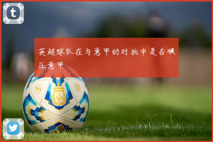 英超球队在与意甲的对抗中是否碾压意甲