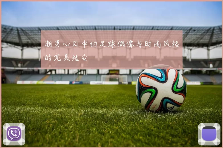 潮男心目中的足球偶像与时尚风格的完美结合
