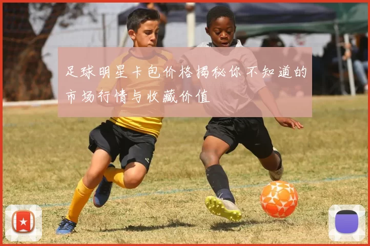 足球明星卡包价格揭秘你不知道的市场行情与收藏价值