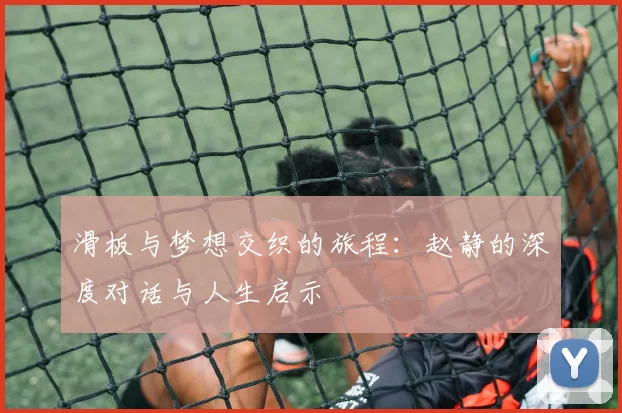 滑板与梦想交织的旅程：赵静的深度对话与人生启示