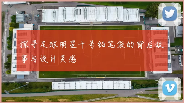 探寻足球明星十号铅笔袋的背后故事与设计灵感