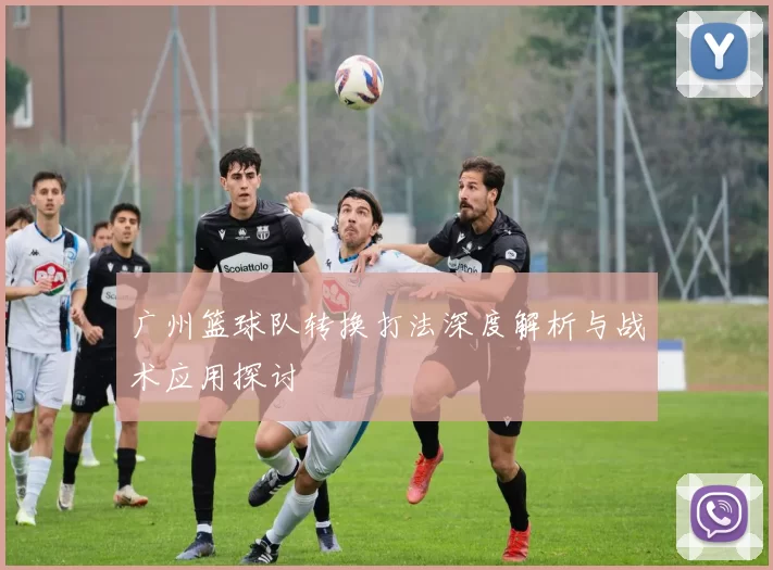 广州篮球队转换打法深度解析与战术应用探讨