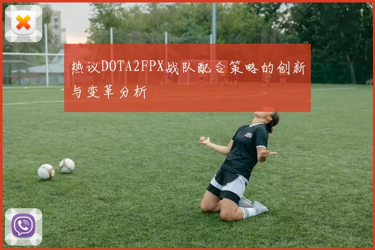 热议DOTA2FPX战队配合策略的创新与变革分析