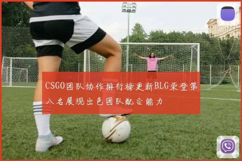CSGO团队协作排行榜更新BLG荣登第八名展现出色团队配合能力