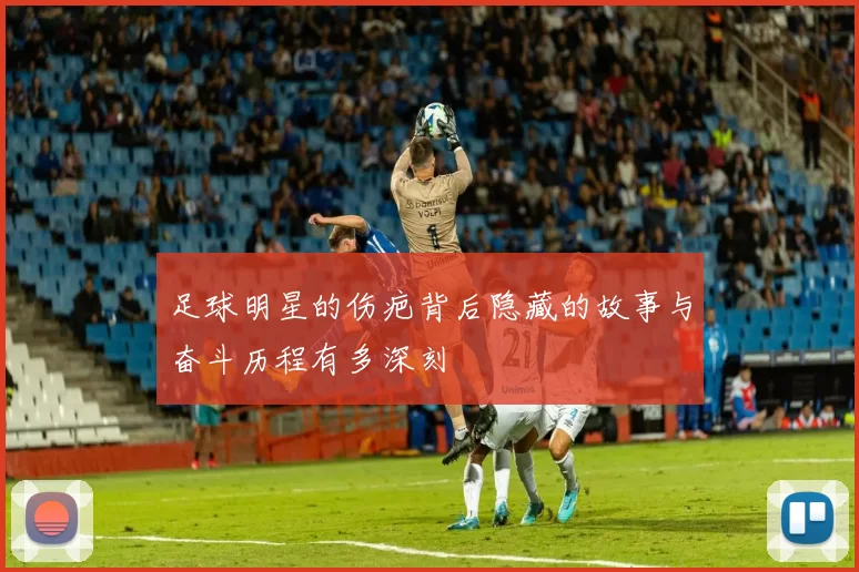足球明星的伤疤背后隐藏的故事与奋斗历程有多深刻