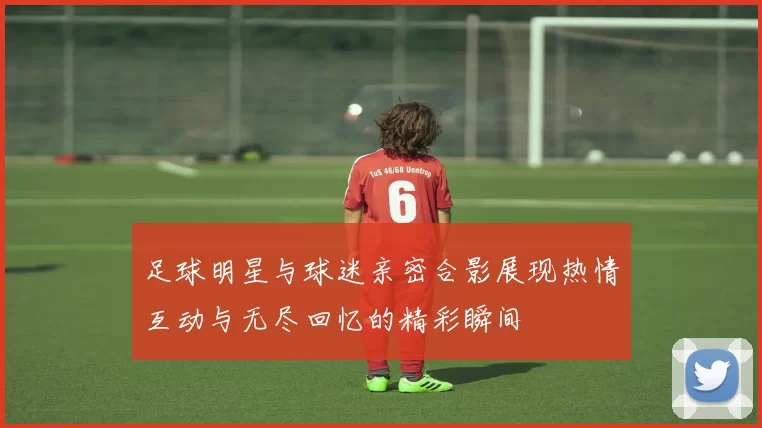 足球明星与球迷亲密合影展现热情互动与无尽回忆的精彩瞬间