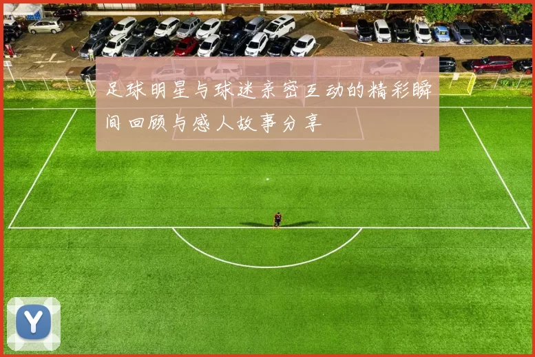 足球明星与球迷亲密互动的精彩瞬间回顾与感人故事分享