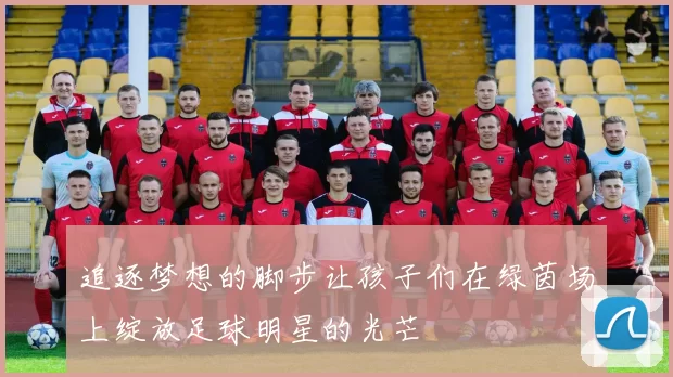 追逐梦想的脚步让孩子们在绿茵场上绽放足球明星的光芒