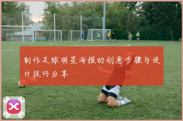 制作足球明星海报的创意步骤与设计技巧分享