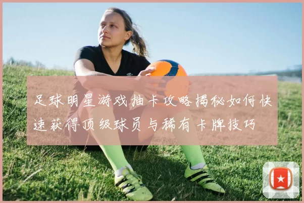 足球明星游戏抽卡攻略揭秘如何快速获得顶级球员与稀有卡牌技巧