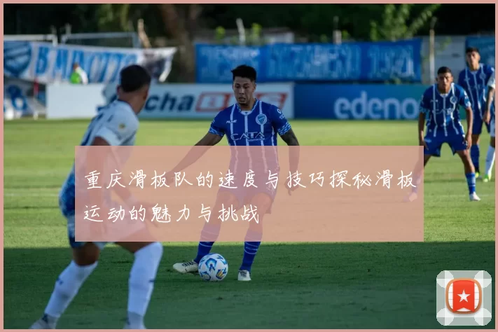 重庆滑板队的速度与技巧探秘滑板运动的魅力与挑战