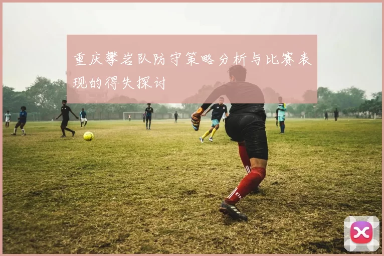 重庆攀岩队防守策略分析与比赛表现的得失探讨