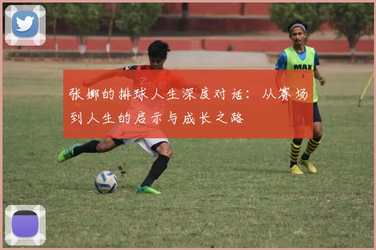 张娜的排球人生深度对话：从赛场到人生的启示与成长之路