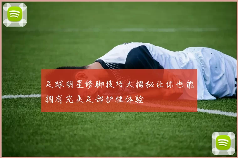 足球明星修脚技巧大揭秘让你也能拥有完美足部护理体验