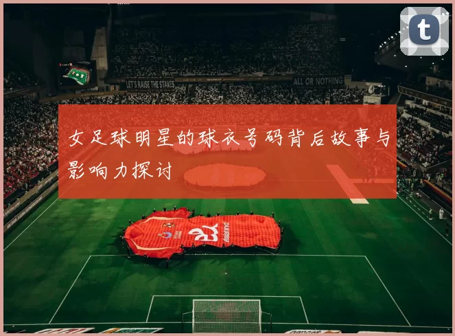 女足球明星的球衣号码背后故事与影响力探讨
