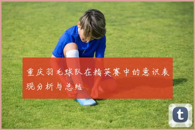 重庆羽毛球队在精英赛中的意识表现分析与总结
