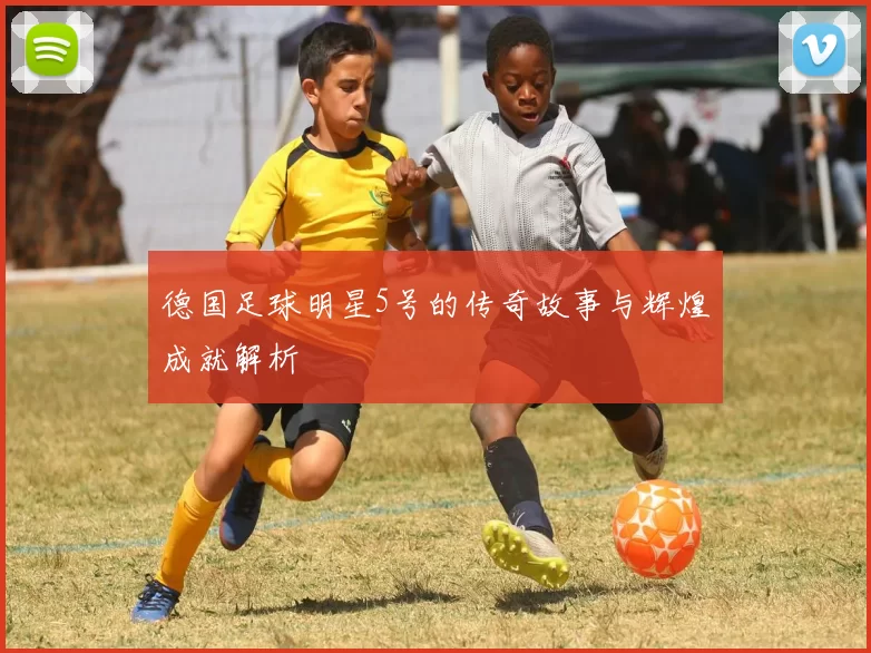 德国足球明星5号的传奇故事与辉煌成就解析