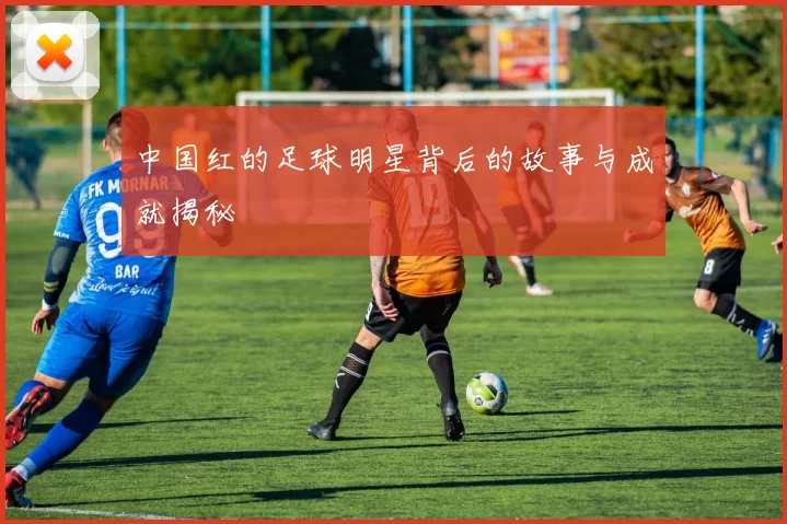 中国红的足球明星背后的故事与成就揭秘