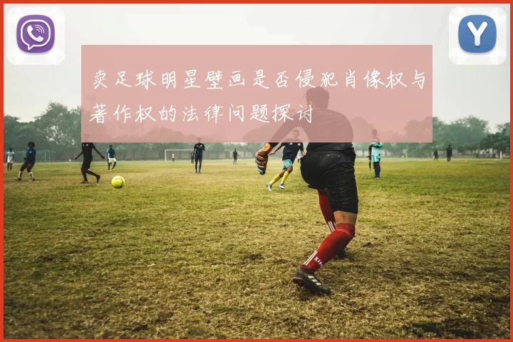 卖足球明星壁画是否侵犯肖像权与著作权的法律问题探讨