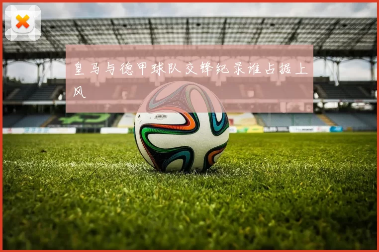 皇马与德甲球队交锋纪录谁占据上风