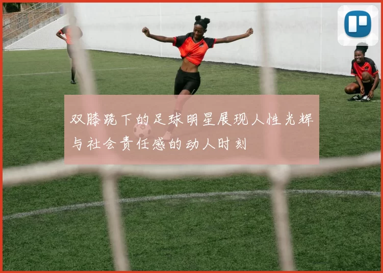 双膝跪下的足球明星展现人性光辉与社会责任感的动人时刻