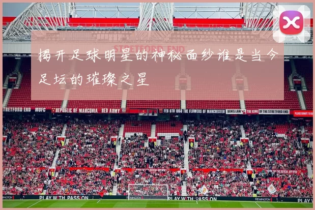 揭开足球明星的神秘面纱谁是当今足坛的璀璨之星