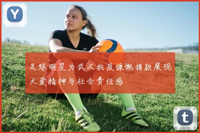 足球明星为武汉抗疫慷慨捐款展现大爱精神与社会责任感