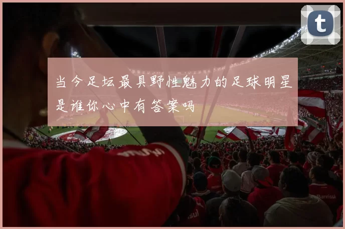当今足坛最具野性魅力的足球明星是谁你心中有答案吗