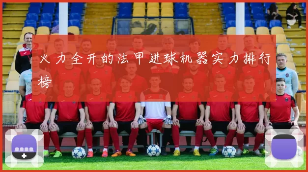 火力全开的法甲进球机器实力排行榜