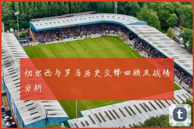 切尔西与罗马历史交锋回顾及战绩分析